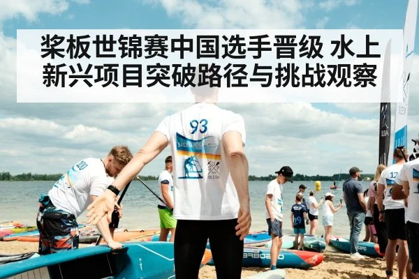 桨板世锦赛中国选手晋级 水上新兴项目突破路径与挑战观察