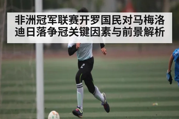非洲冠军联赛开罗国民对马梅洛迪日落争冠关键因素与前景解析