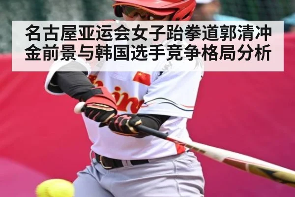 名古屋亚运会女子跆拳道郭清冲金前景与韩国选手竞争格局分析