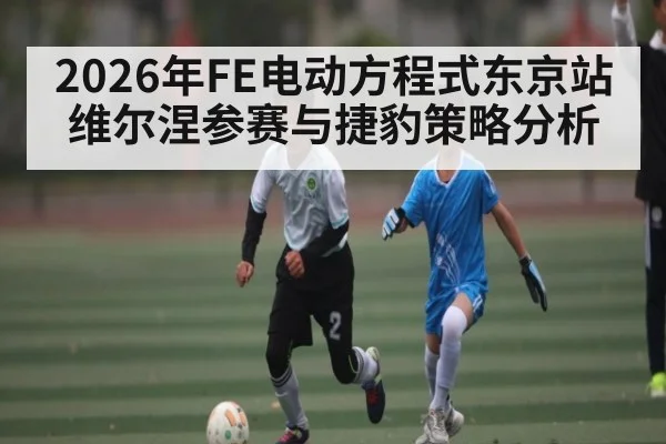 2026年FE电动方程式东京站维尔涅参赛与捷豹策略分析